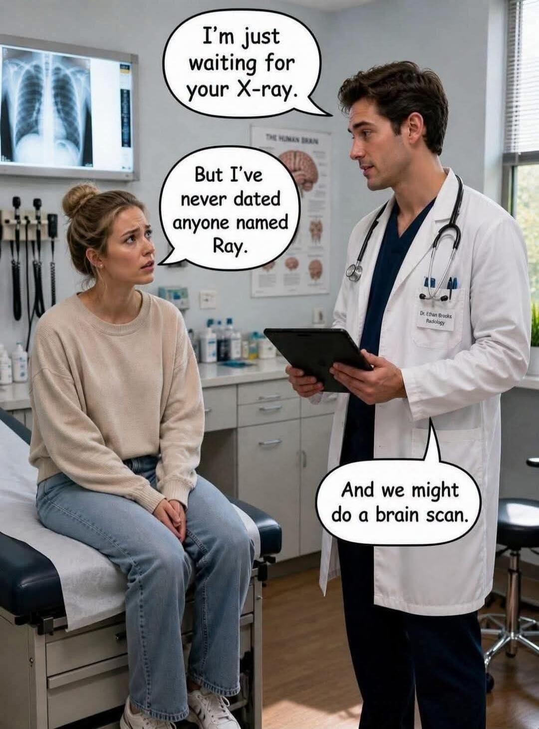 I'm just waiting for your X-ray. But I've never dated anyone named Ray. And we might do a brain scan. Dr. Ethan Brooks Radiology. THE HUMAN BRAIN.