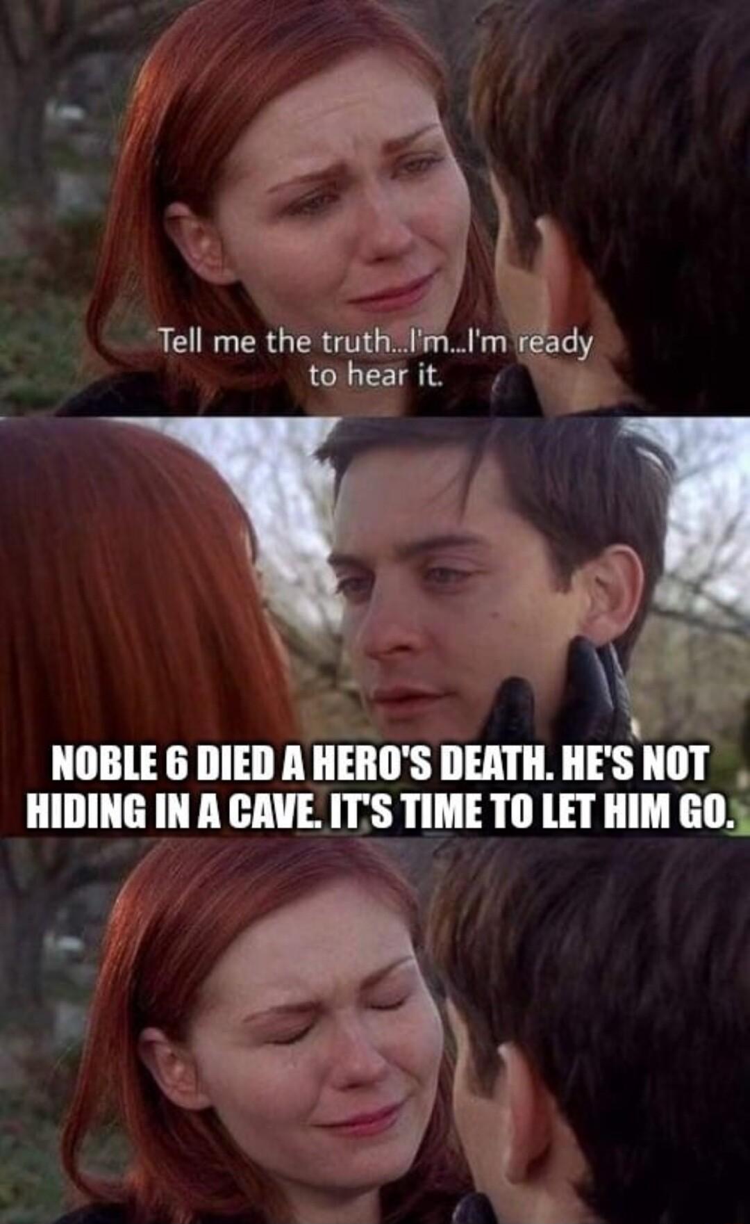Tell me the truthiimIm Ir ady to hear it c NOBLE 6 DIED A HEROS DEATH HES NOT HIDING IN A CAVEITS TIME T0 LET HIM GO