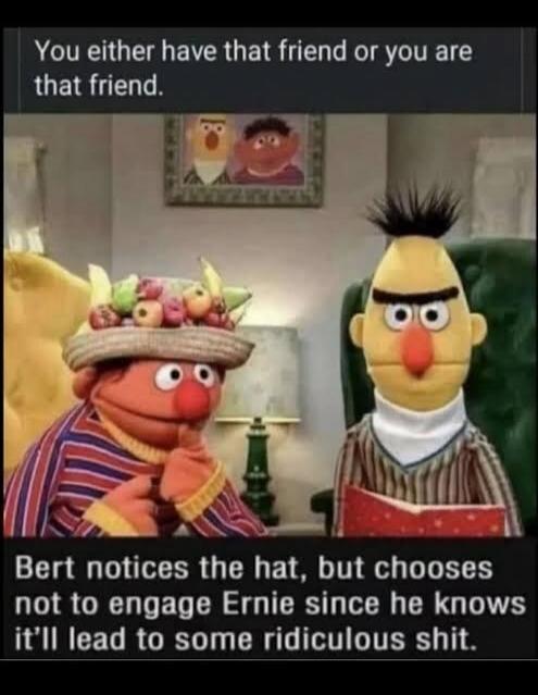 You either have that friend or you are that friend. Bert notices the hat, but chooses not to engage Ernie since he knows it'll lead to some ridiculous shit.