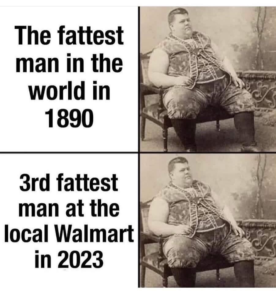 The fattest man in the world in 1890. 3rd fattest man at the local Walmart in 2023.