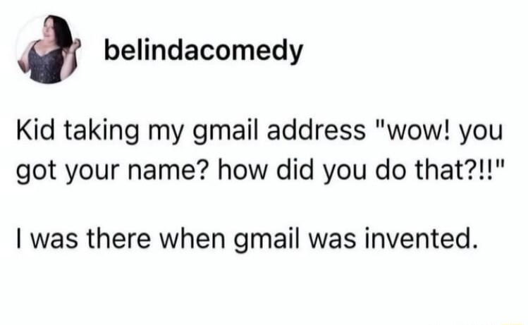 belindacomedy Kid taking my gmail address wow you got your name how did you do that was there when gmail was invented