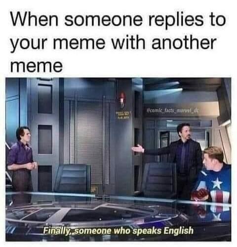 When someone replies to your meme with another meme. Finally, someone who speaks English.