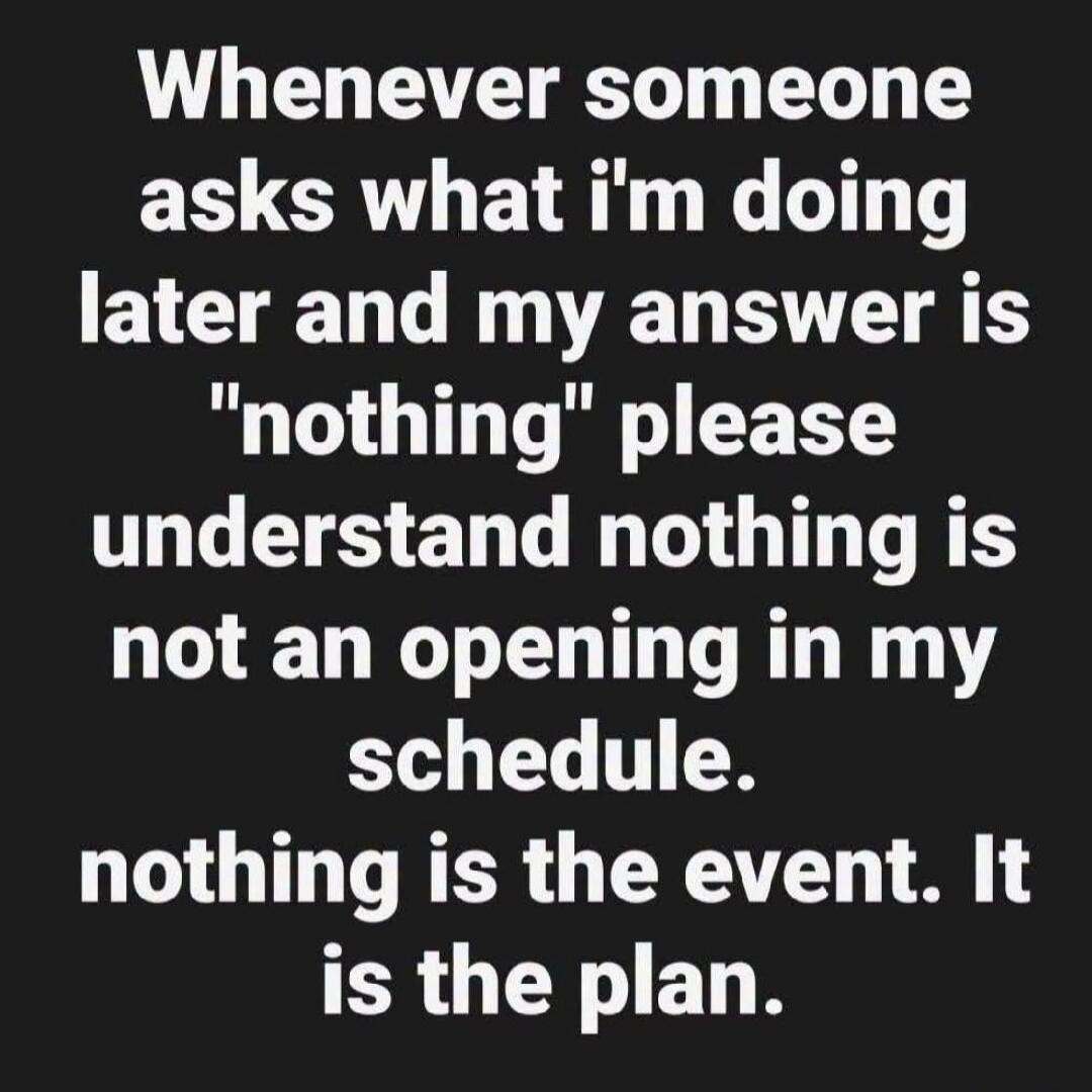 Whenever someone asks what I'm doing later and my answer is 