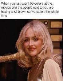 When you just spent 50 dollars at the movies and the people next to you are having a full blown conversation the whole time