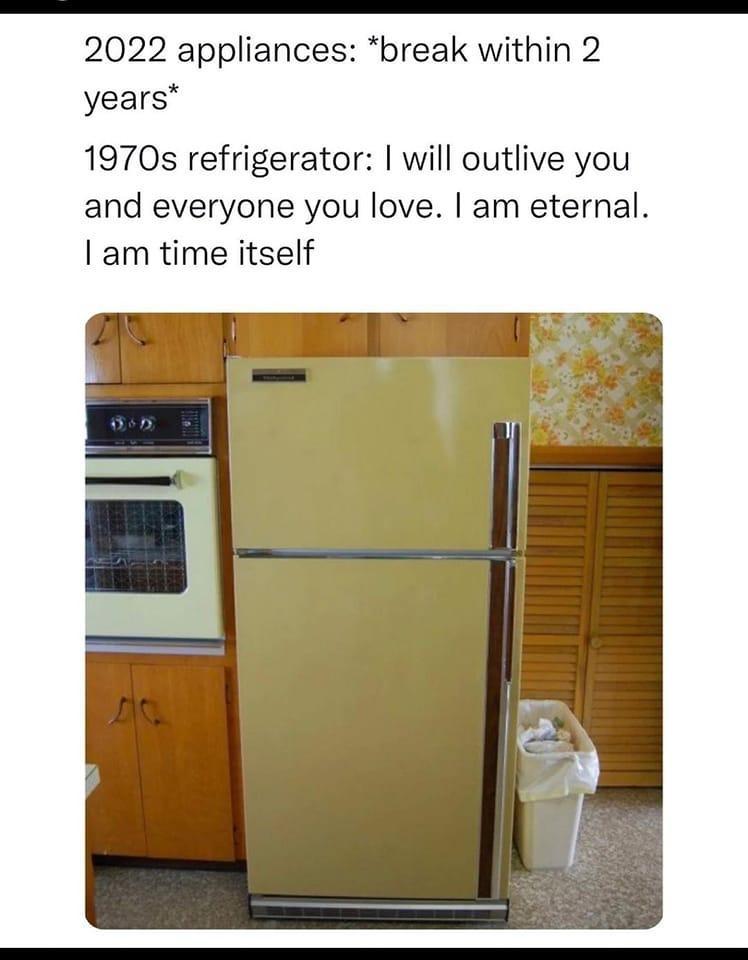 2022 appliances break within 2 years 1970s refrigerator will outlive you and everyone you love am eternal am time itself