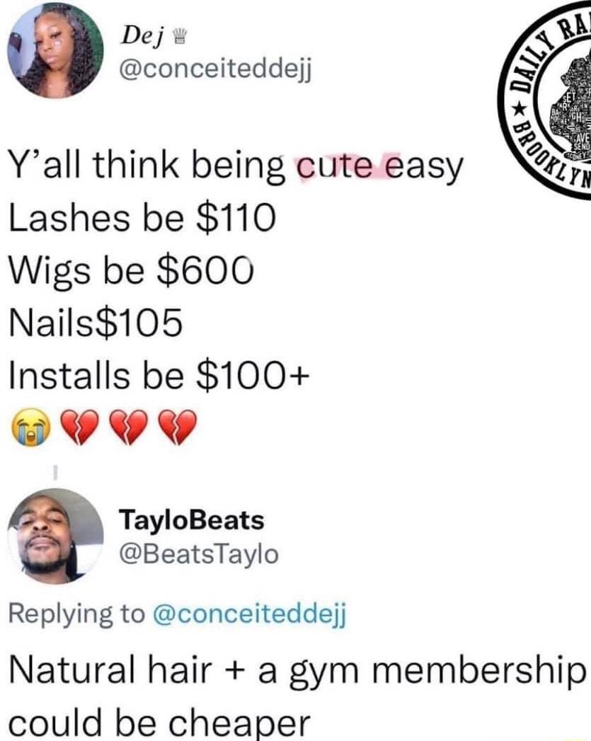 Dej conceiteddejj Yall think being cute easy Lashes be 110 Wigs be 600 Nails105 Installs be 100 CAAA TayloBeats BeatsTaylo Replying to conceiteddejj Natural hair a gym membership could be cheaper