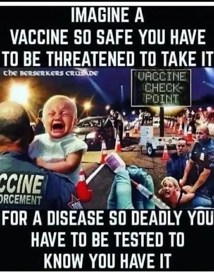 Imagine a vaccine so safe you have to be threatened to take it. The Berserkers Crusade. Vaccine Check-Point. Vaccine Enforcement. For a disease so deadly you have to be tested to know you have it.
