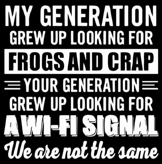 My generation grew up looking for frogs and crap. Your generation grew up looking for a Wi-Fi signal. We are not the same.