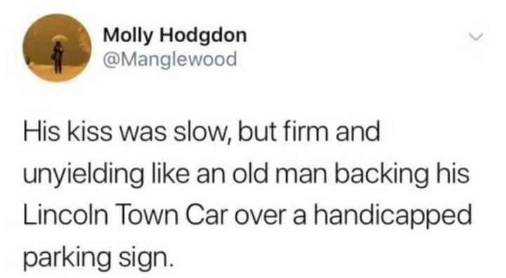 Molly Hodgdon Manglewood His kiss was slow but firm and unyielding like an old man backing his Lincoln Town Car over a handicapped parking sign