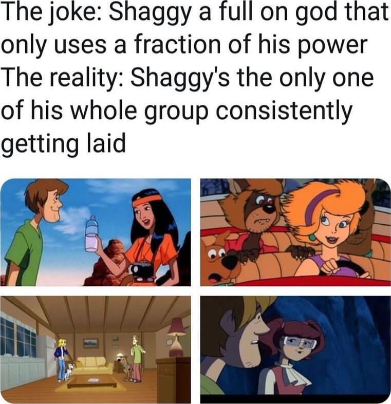 The joke Shaggy a full on god that only uses a fraction of his power The reality Shaggys the only one of his whole group consistently getting laid