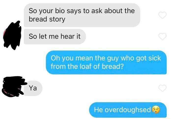 So your bio says to ask about the bread story So let me hear it 01 BVTeIUl sa F1a T s SXo VYA s Te Mo o iTel from the loaf of bread He overdoughsed