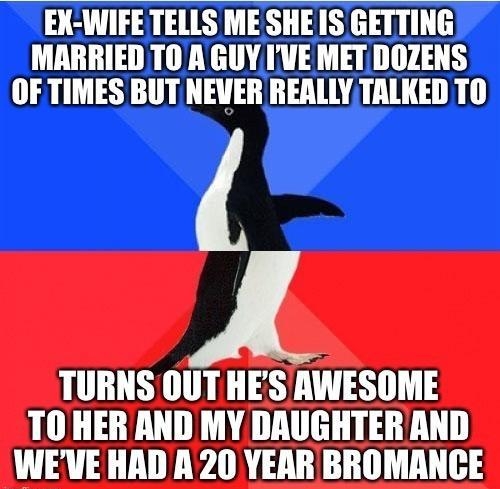 EX WIFE TELLS ME SHE IS GETTING MARRIED TO A GUY IVE MET DOZENS OFTIMES BUT NEVER REALLYTALKED TO TURNS OUT HES RWESOME TO HER AND MY DRUGHTER AND WEVE HAD A20 YEAR BROMANCE