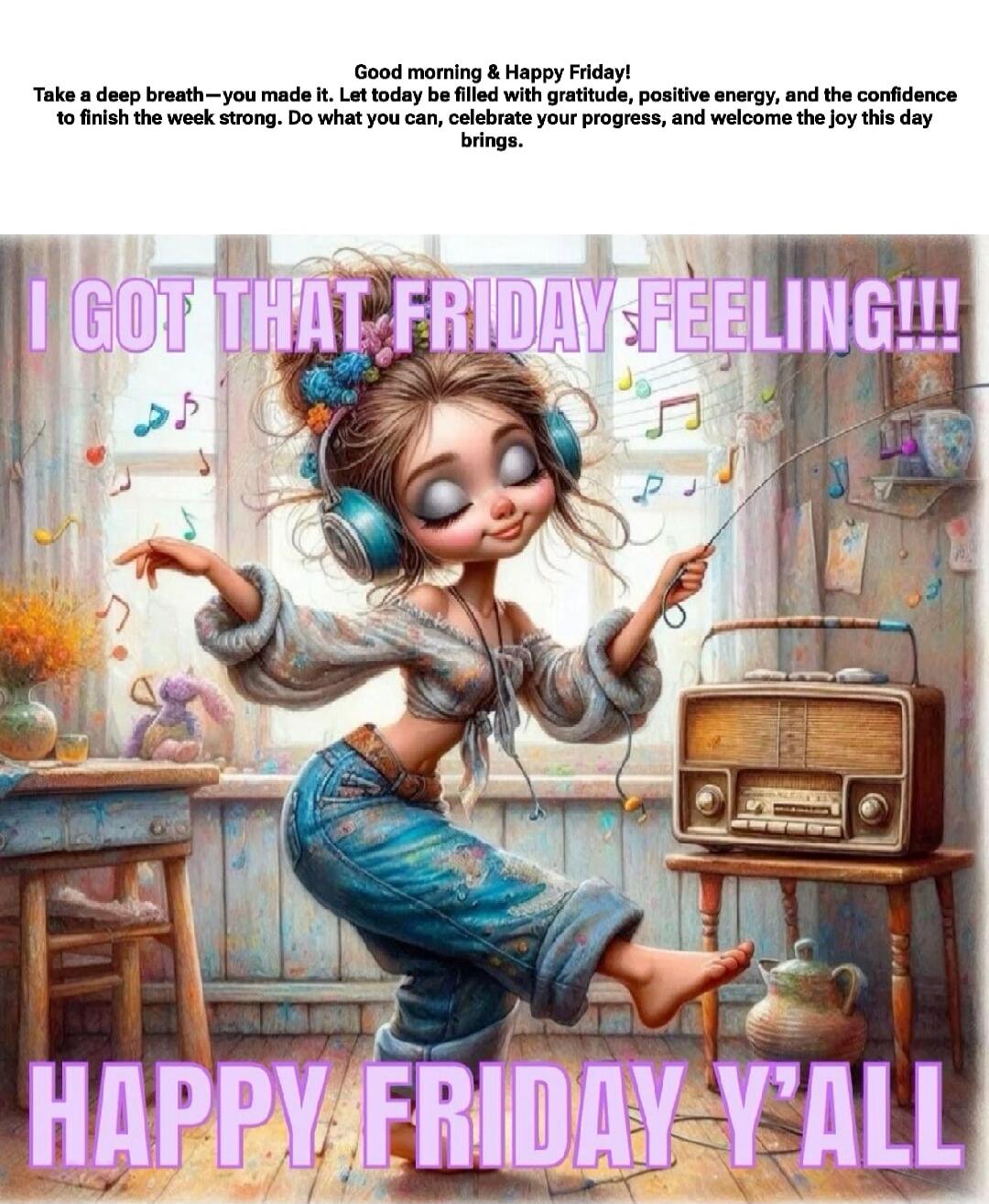 Take a deep breath—you made it. Get today to be filled with gratitude, positive energy, and the confidence to finish the week strong. Do what you can, celebrate your progress, and welcome the joy this day brings. I GOT THAT FRIDAY FEELING!!! HAPPY FRIDAY Y'ALL