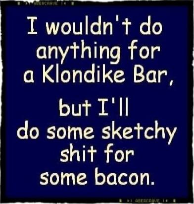 I wouldn't do anything for a Klondike Bar, but I'll do some sketchy shit for some bacon.