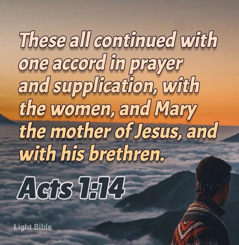 These all continued with one accord in prayer and supplication, with the women, and Mary the mother of Jesus, and with his brethren. Acts 1:14