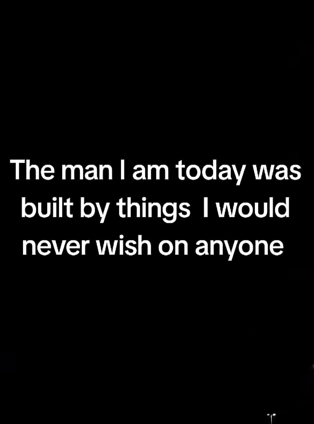 The man I am today was built by things I would never wish on anyone