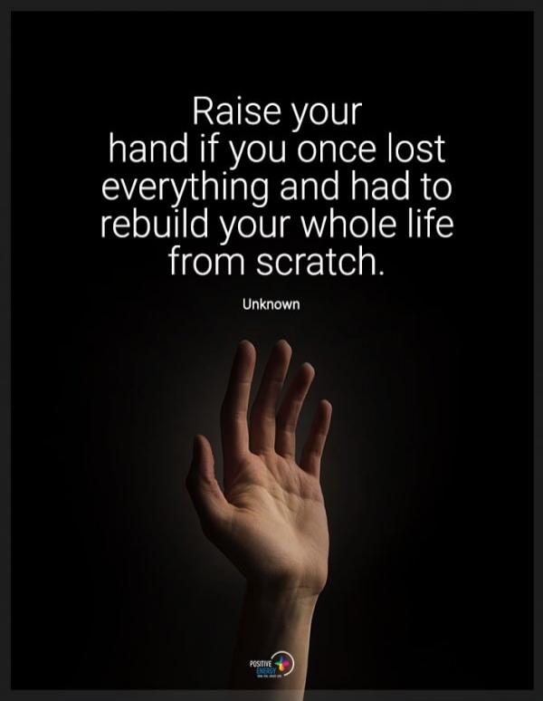 Raise your hand if you once lost everything and had to rebuild your whole life from scratch. Unknown
