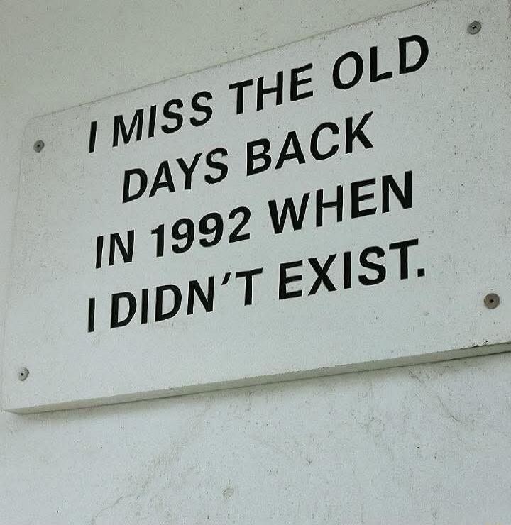 I MISS THE OLD DAYS BACK IN 1992 WHEN I DIDN'T EXIST.