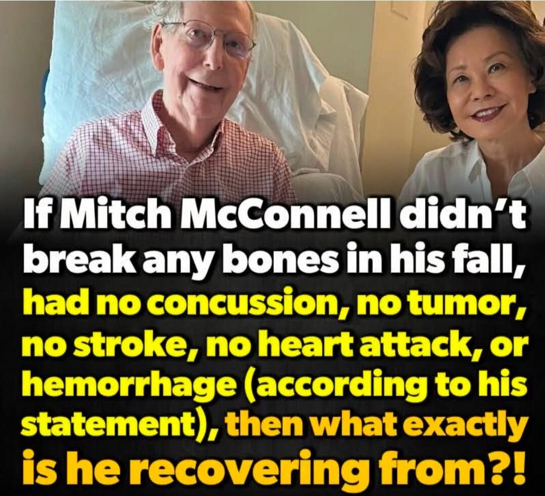 If Mitch McConnell didn't break any bones in his fall, had no concussion, no tumor, no stroke, no heart attack, or hemorrhage (according to his statement), then what exactly is he recovering from?!