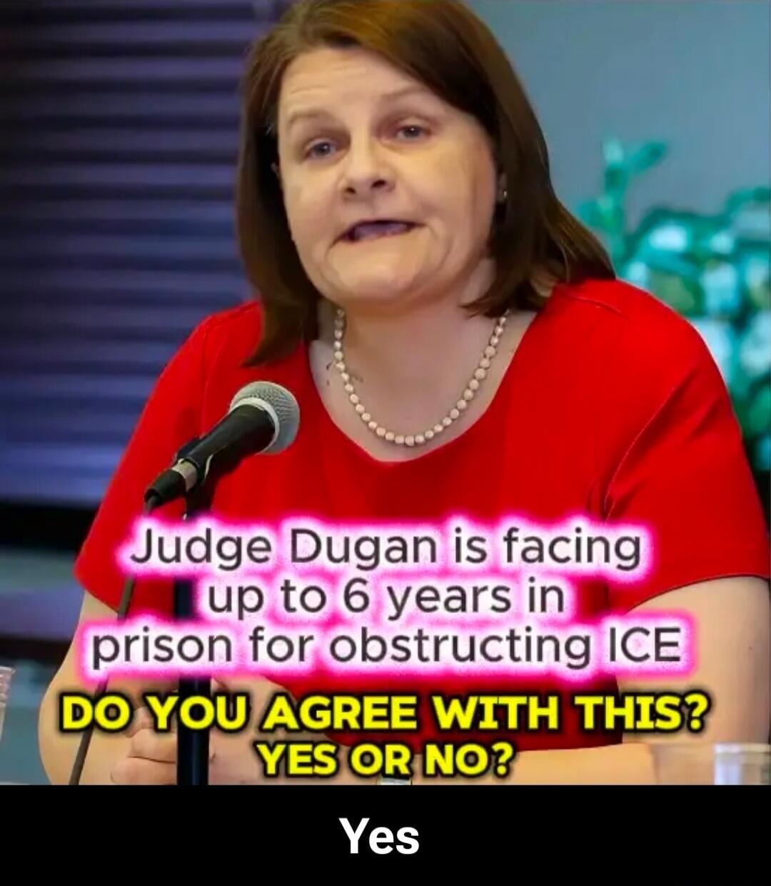 Judge Dugan is facing up to 6 years in prison for obstructing ICE. Do you agree with this? Yes or No? Yes