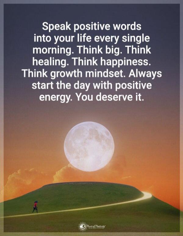 Speak positive words into your life every single morning. Think big. Think healing. Think happiness. Think growth mindset. Always start the day with positive energy. You deserve it.