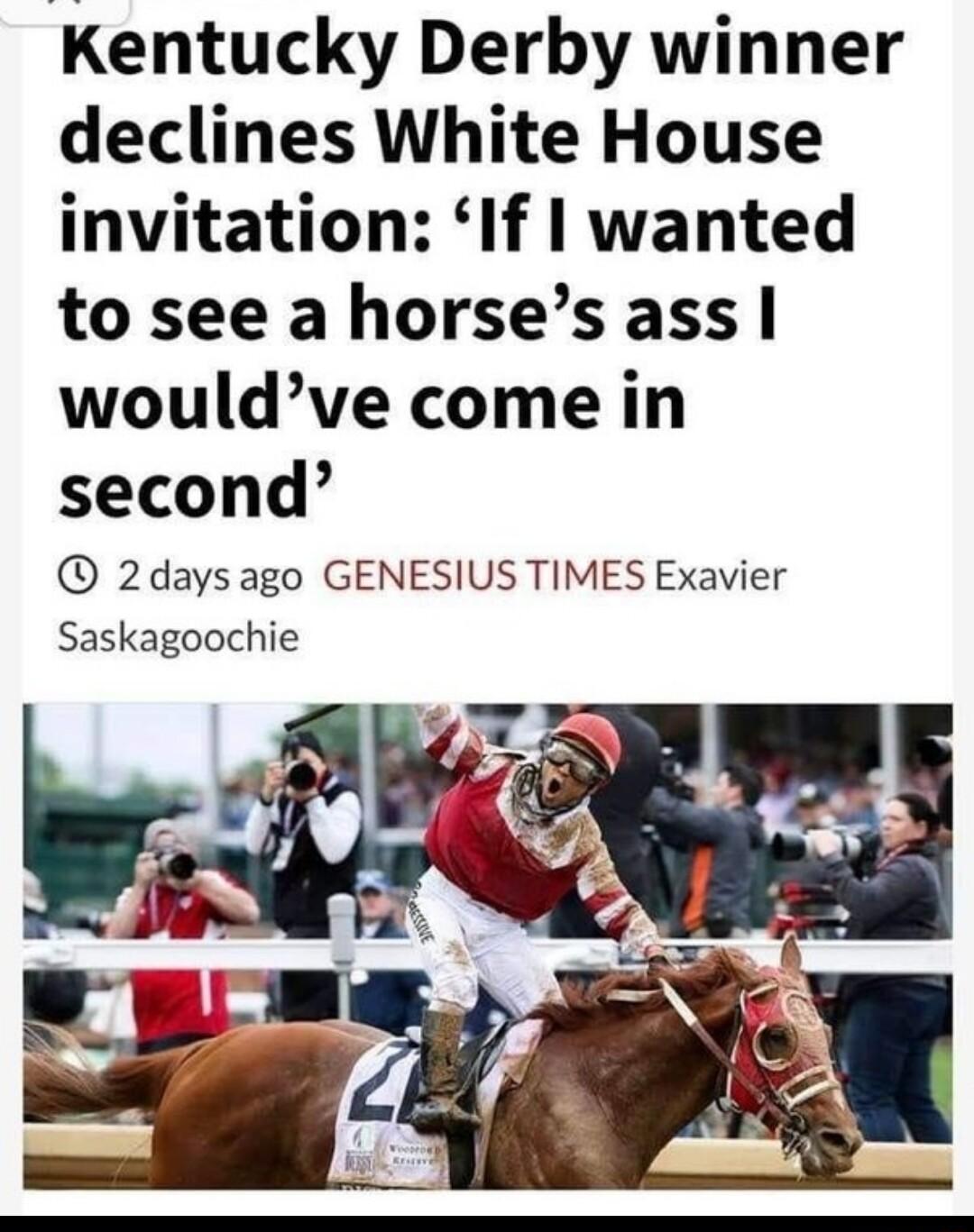 Kentucky Derby winner declines White House invitation If wanted tosee ahorsesass wouldve come in second 2days ago GENESIUS TIMES Exavier Saskagoochie o