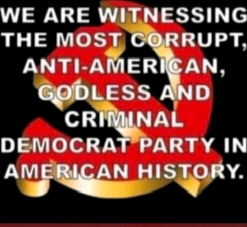 WE ARE WITNESSING THE MOST CORRUPT, ANTI-AMERICAN, GODLESS AND CRIMINAL DEMOCRAT PARTY IN AMERICAN HISTORY.