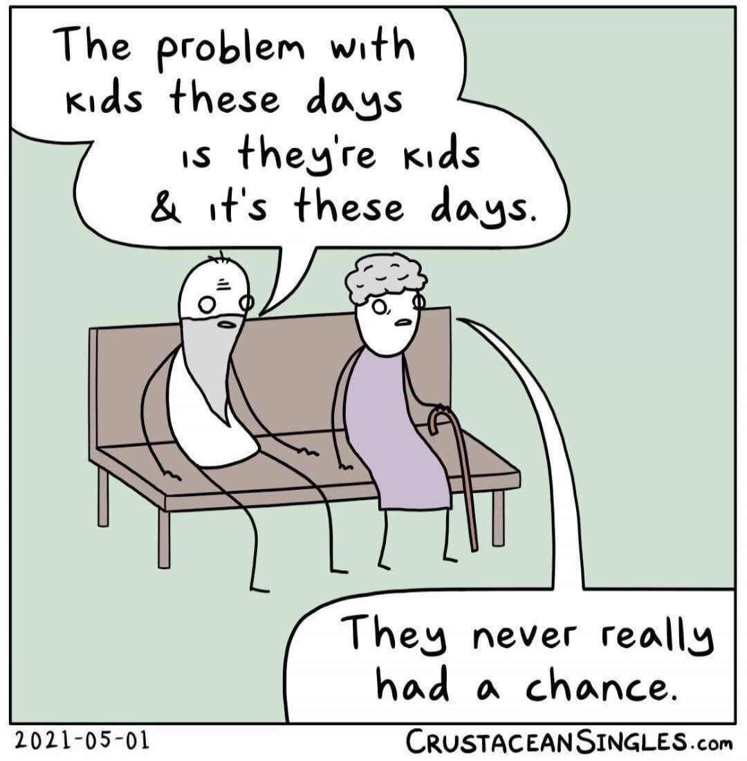 The problem with kids these days is they're kids & it's these days. They never really had a chance.