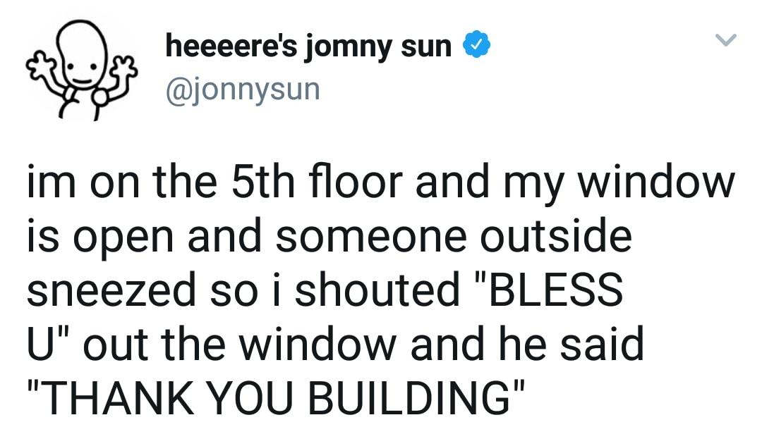 heeeeres jomny sun jonnysun im on the 5th floor and my window is open and someone outside sneezed so i shouted BLESS U out the window and he said THANK YOU BUILDING 740 AM 20 Oct 17