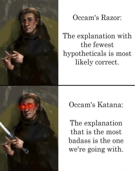 Occams Razor The explanation with the fewest hypotheticals is most likely correct Occams Katana The explanation that is the most badass is the one were going with