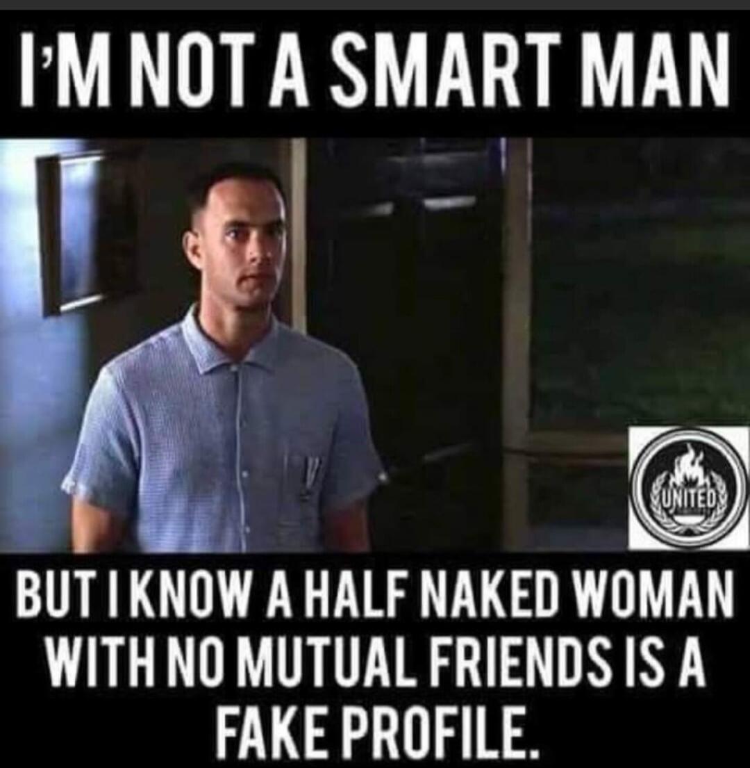 I'M NOT A SMART MAN BUT I KNOW A HALF NAKED WOMAN WITH NO MUTUAL FRIENDS IS A FAKE PROFILE.