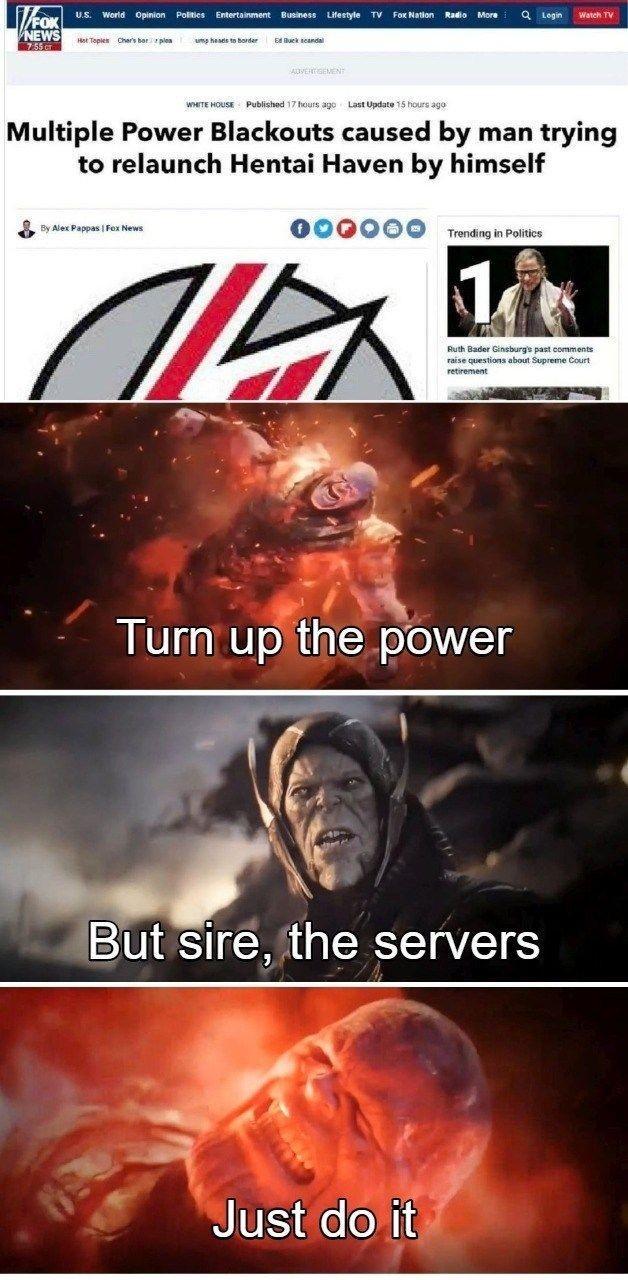 Multiple Power Blackouts caused by man trying to relaunch Hentai Haven by himself 0000C Turn up the pbwer But sire the servers Justidoit