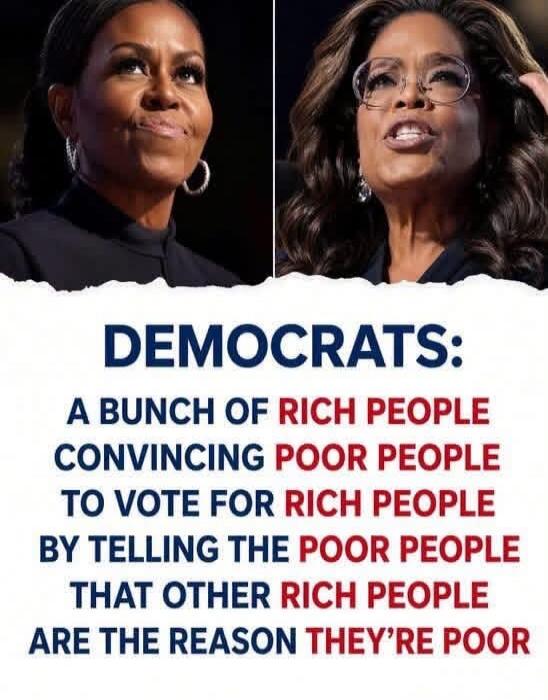 DEMOCRATS: A BUNCH OF RICH PEOPLE CONVINCING POOR PEOPLE TO VOTE FOR RICH PEOPLE BY TELLING THE POOR PEOPLE THAT OTHER RICH PEOPLE ARE THE REASON THEY'RE POOR