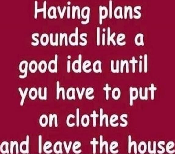 Having plans sounds like a good idea until you have to put on clothes and leave the house