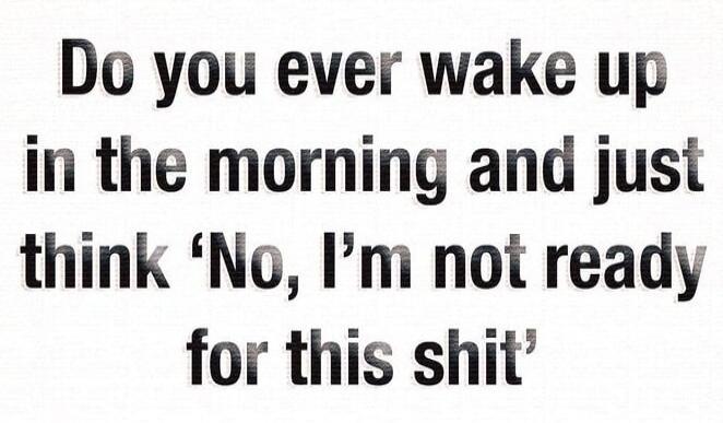 Do you ever wake up in the morning and just think 'No, I'm not ready for this shit'