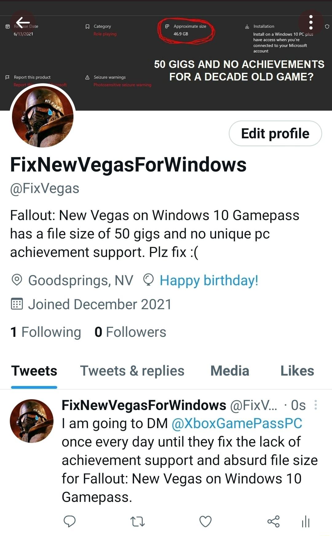 50 GIGS AND NO ACHIEVEMENTS 03920 8 Se7Vn o Mo NeTu Srg Edit profile FixNewVegasForWindows FixVegas Fallout New Vegas on Windows 10 Gamepass has a file size of 50 gigs and no unique pc achievement support Plz fix Goodsprings NV Happy birthday Joined December 2021 1 Following 0 Followers Tweets Tweets replies Media Likes FxNewVegasForWndows leV Os am going to DM GamePassPC once every day untll they