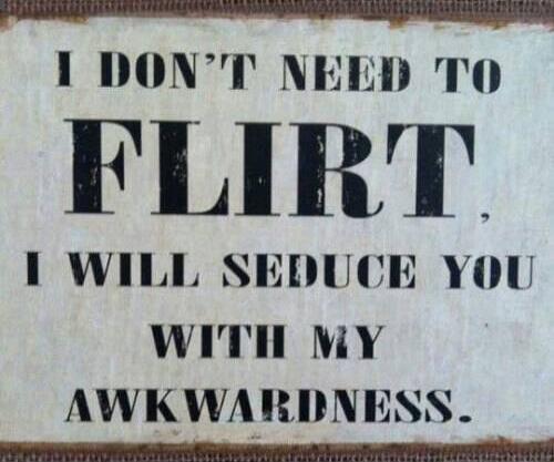 I DON'T NEED TO FLIRT, I WILL SEDUCE YOU WITH MY AWKWARDNESS.