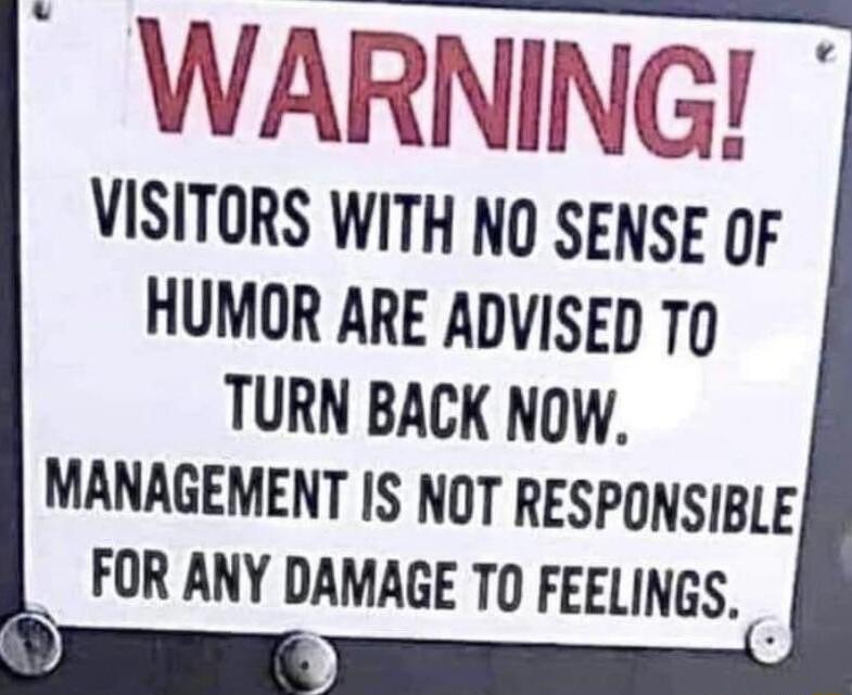 WARNING VISITORS WITH NO SENSE 0F HUMOR ARE ADVISED To TURN BACK NOW MANAGEMENT IS NOT RESPONSIBLE FOR ANY DAMAGE TO FEELINGS