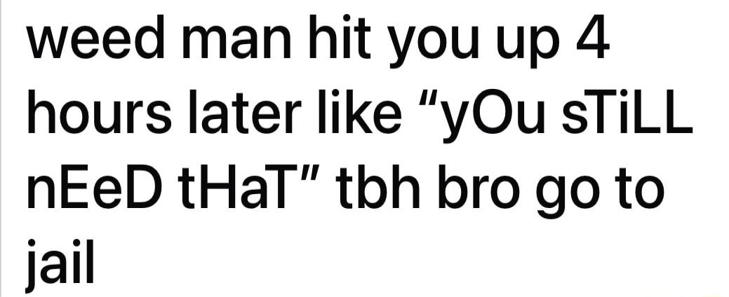 weed man hit youup 4 hours later like yOu sTiLL nEeD tHaT tbh bro go to jail