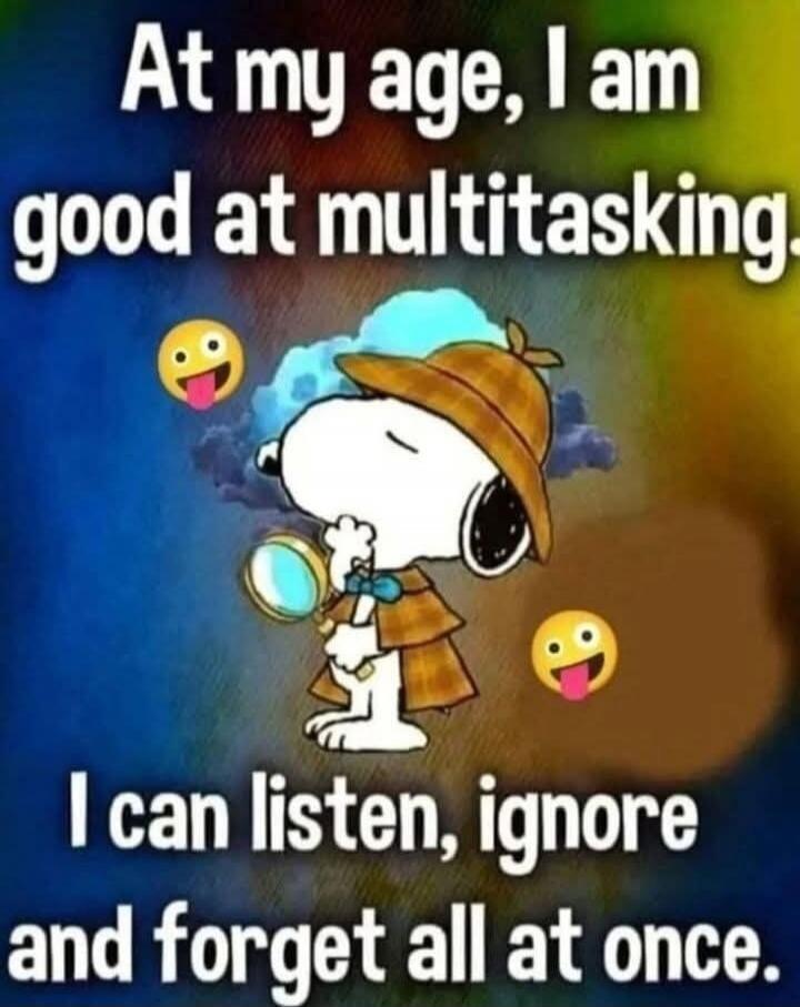 At my age, I am good at multitasking I can listen, ignore and forget all at once.