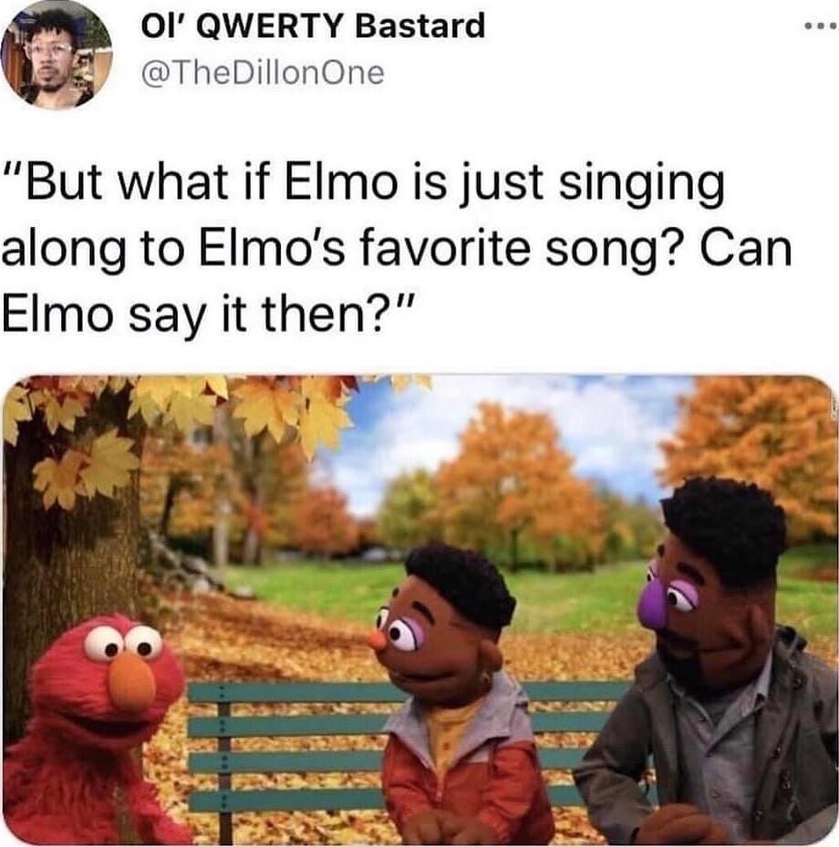 Ol QWERTY Bastard B TheDillonOne But what if EImo is just singing along to EImos favorite song Can Elmo say it then