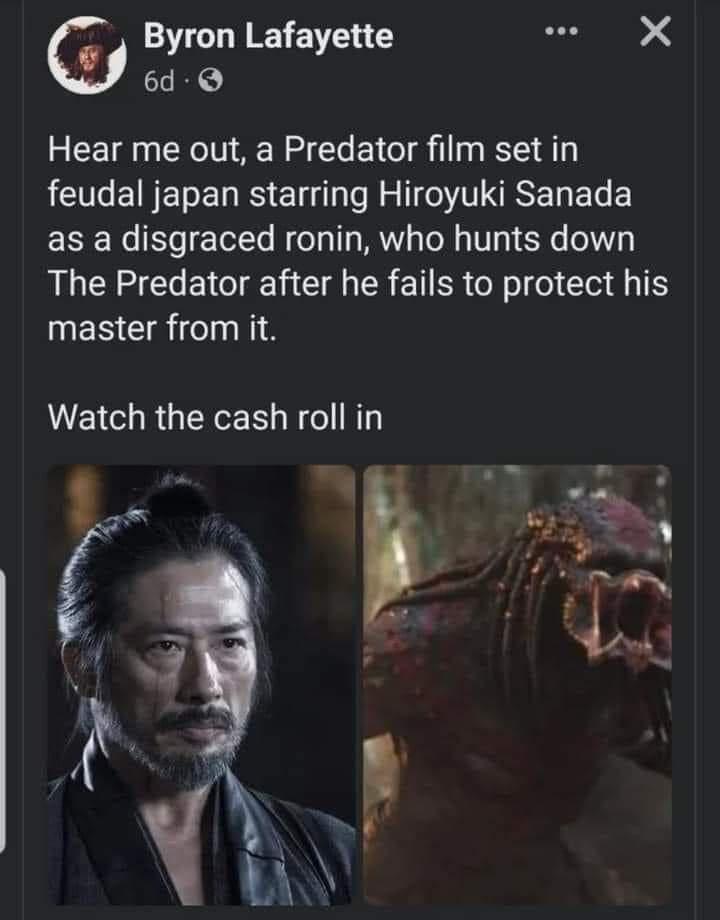 Byron Lafayette s2 K g 6d Hear me out a Predator film set in feudal japan starring Hiroyuki Sanada as a disgraced ronin who hunts down The Predator after he fails to protect his master from it Watch the cash roll in B