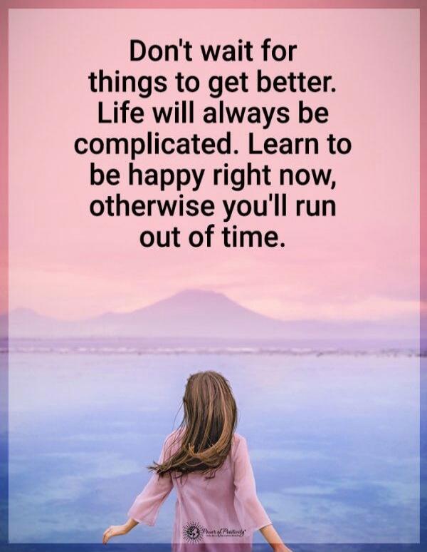 Don't wait for things to get better. Life will always be complicated. Learn to be happy right now, otherwise you'll run out of time.