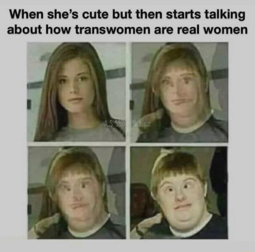 When shes cute but then starts talking about how transwomen are real women
