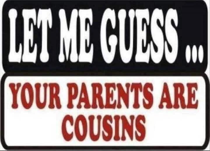 LET ME GUESS ... YOUR PARENTS ARE COUSINS