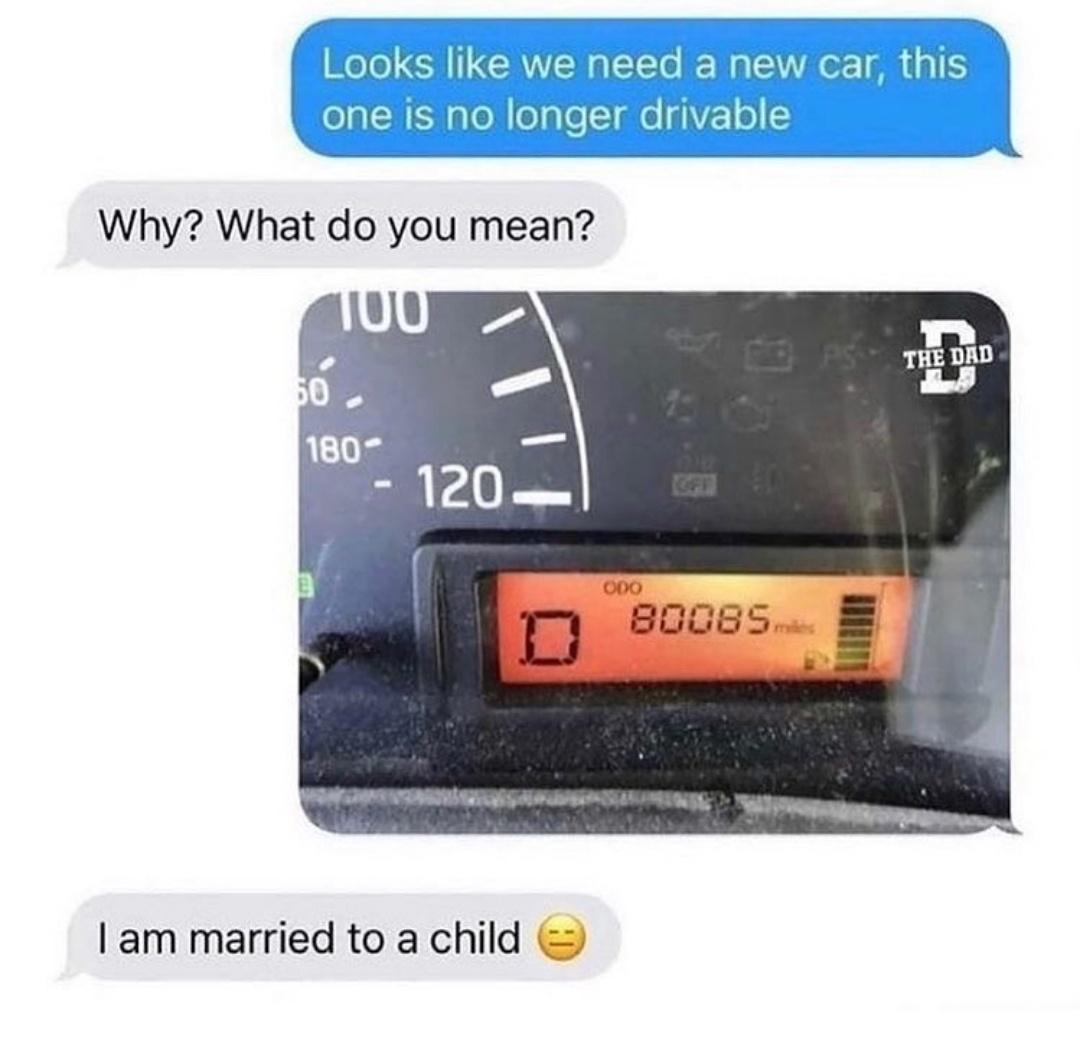 ooks like we need a new car this one IS No longer drivable _a N Why What do you mean am married to a child