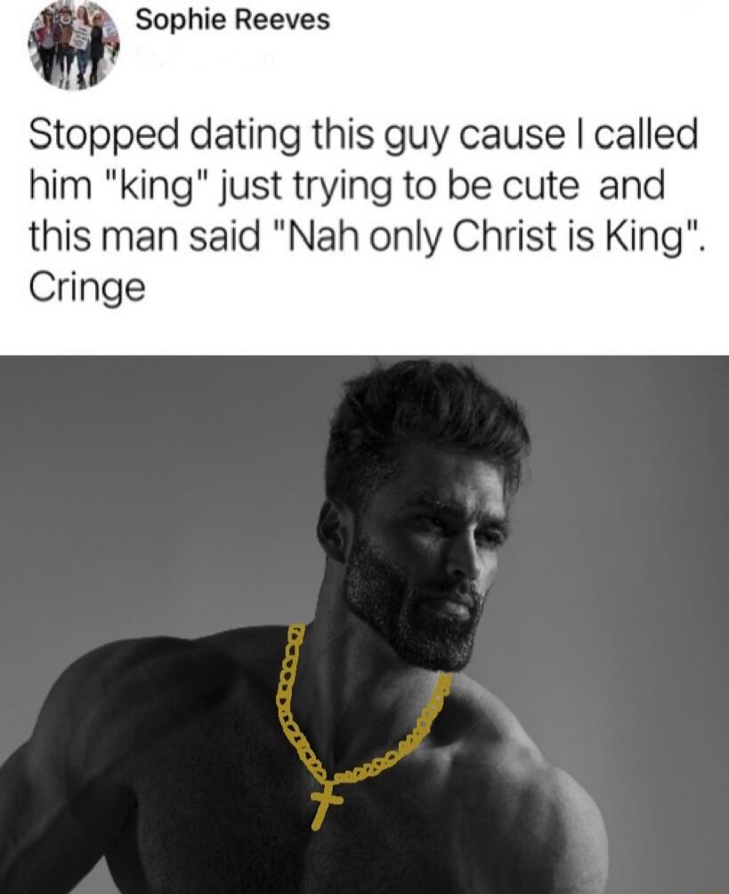 Sophie Reeves Stopped dating this guy cause called him king just trying to be cute and this man said Nah only Christ is King Cringe