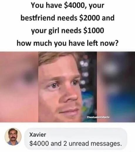 You have $4000, your bestfriend needs $2000 and your girl needs $1000. How much you have left now? Xavier: $4000 and 2 unread messages.