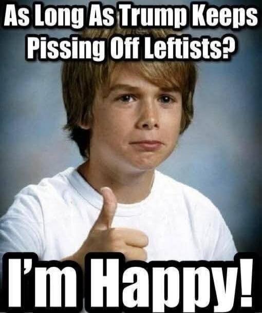 As Long As Trump Keeps Pissing Off Leftists? I'm Happy!