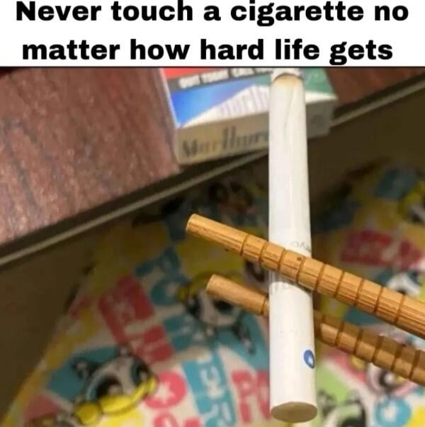 Never touch a cigarette no matter how hard life gets